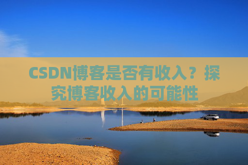 CSDN博客是否有收入？探究博客收入的可能性